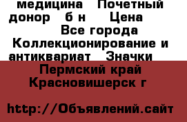 1) медицина : Почетный донор ( б/н ) › Цена ­ 2 100 - Все города Коллекционирование и антиквариат » Значки   . Пермский край,Красновишерск г.